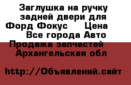 Заглушка на ручку задней двери для Форд Фокус 2 › Цена ­ 200 - Все города Авто » Продажа запчастей   . Архангельская обл.